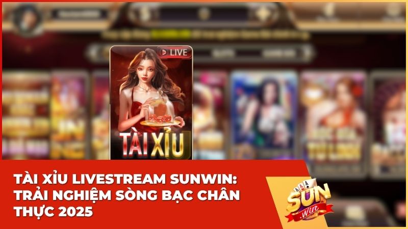 Tài Xỉu Livestream Sunwin: Trải Nghiệm Sòng Bạc Chân Thực 2025